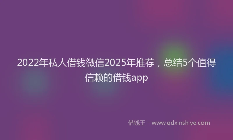 2022年私人借钱微信2025年推荐，总结5个值得信赖的借钱app