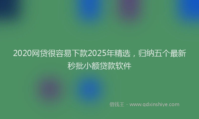 2020网贷很容易下款2025年精选，归纳五个最新秒批小额贷款软件