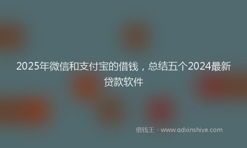 2025年微信和支付宝的借钱，总结五个2024最新贷款软件