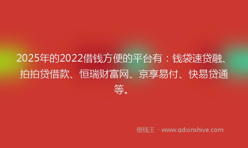 2025年的2022借钱方便的平台有：钱袋速贷融、拍拍贷借款、恒瑞财富网、京享易付、快易贷通等。