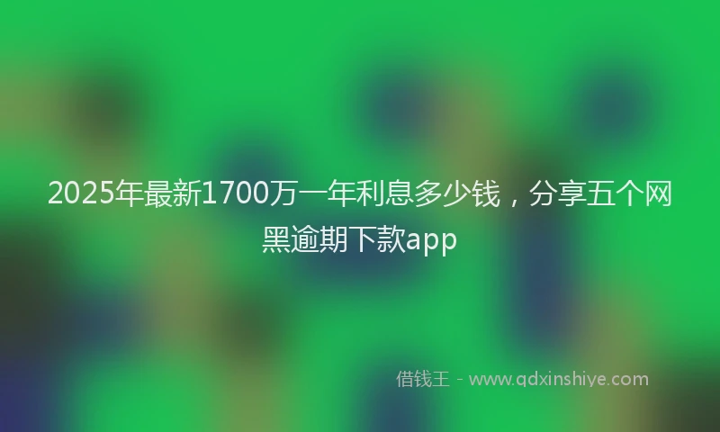 2025年最新1700万一年利息多少钱，分享五个网黑逾期下款app