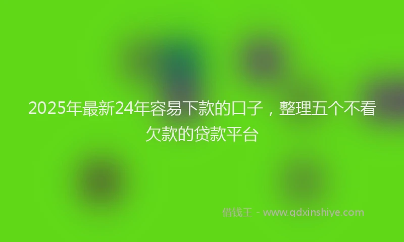 2025年最新24年容易下款的口子，整理五个不看欠款的贷款平台