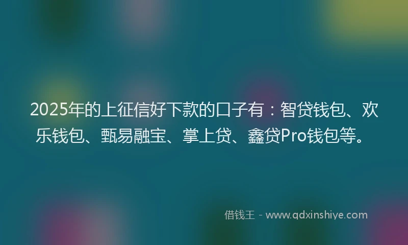 2025年的上征信好下款的口子有：智贷钱包、欢乐钱包、甄易融宝、掌上贷、鑫贷Pro钱包等。