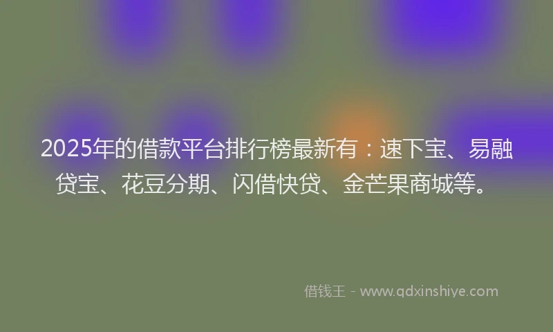 2025年的借款平台排行榜最新有：速下宝、易融贷宝、花豆分期、闪借快贷、金芒果商城等。