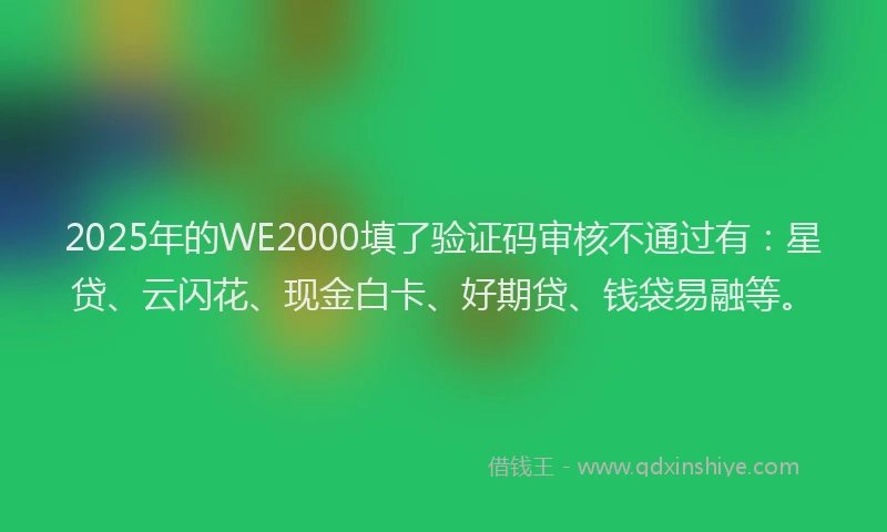 2025年的WE2000填了验证码审核不通过有：星贷、云闪花、现金白卡、好期贷、钱袋易融等。