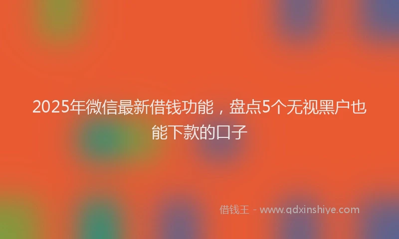2025年微信最新借钱功能，盘点5个无视黑户也能下款的口子
