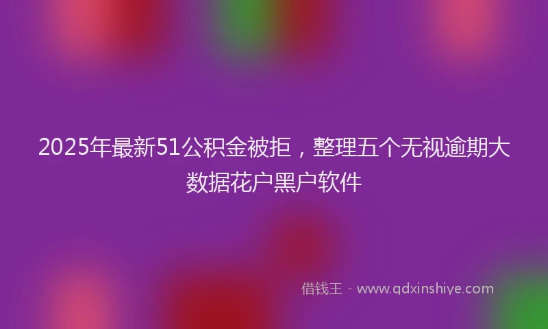 2025年最新51公积金被拒，整理五个无视逾期大数据花户黑户软件