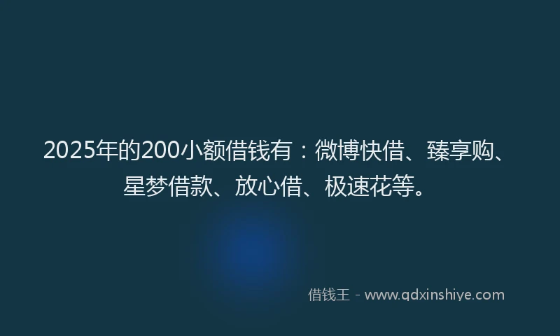 2025年的200小额借钱有:微博快借、臻享购、星梦借款、放心借、极速花等。