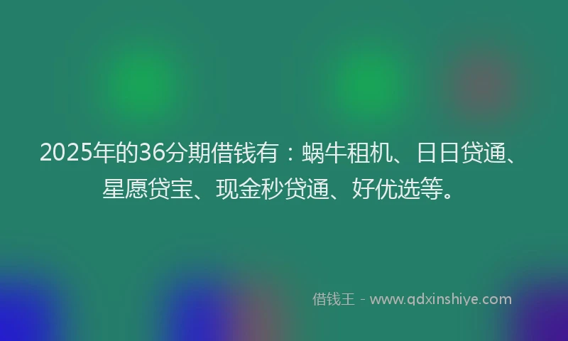 2025年的36分期借钱有：蜗牛租机、日日贷通、星愿贷宝、现金秒贷通、好优选等。