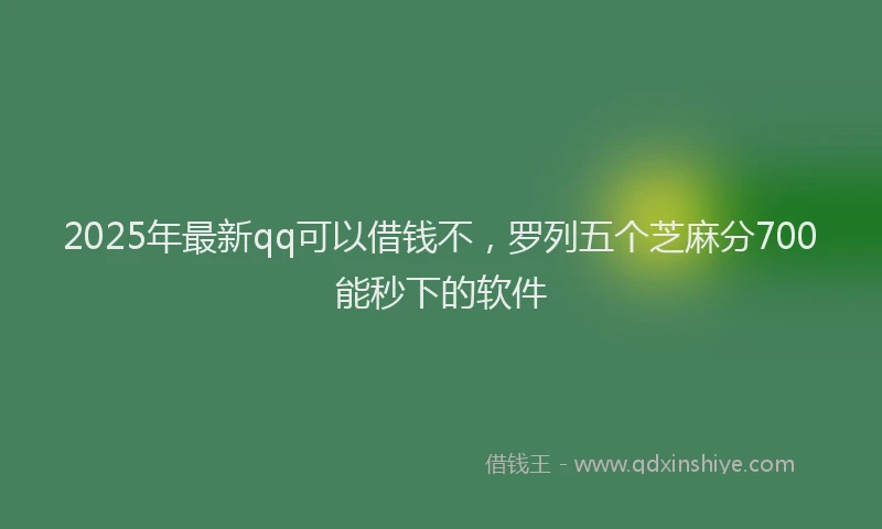 2025年最新qq可以借钱不，罗列五个芝麻分700能秒下的软件