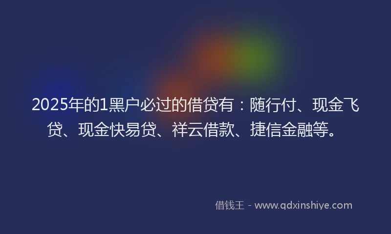 2025年的1黑户必过的借贷有：随行付、现金飞贷、现金快易贷、祥云借款、捷信金融等。