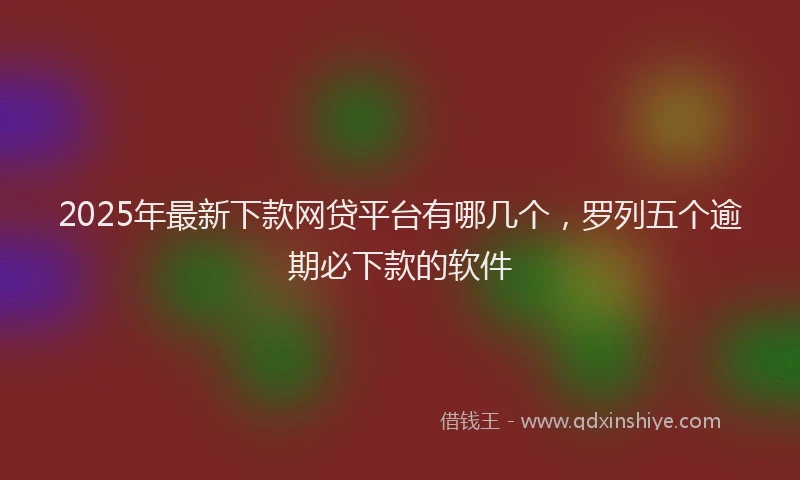 2025年最新下款网贷平台有哪几个，罗列五个逾期必下款的软件