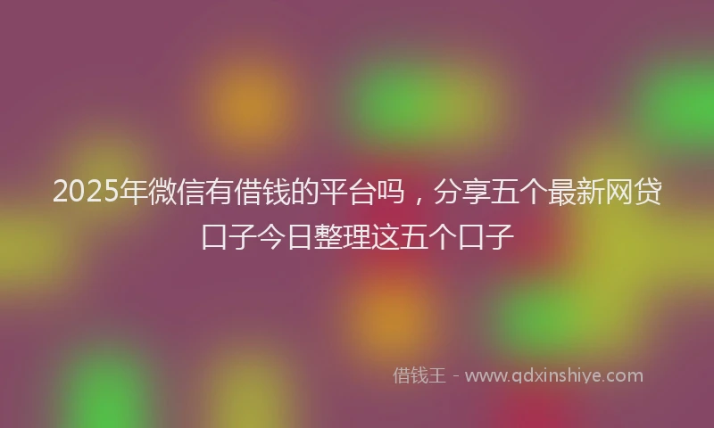 2025年微信有借钱的平台吗，分享五个最新网贷口子今日整理这五个口子