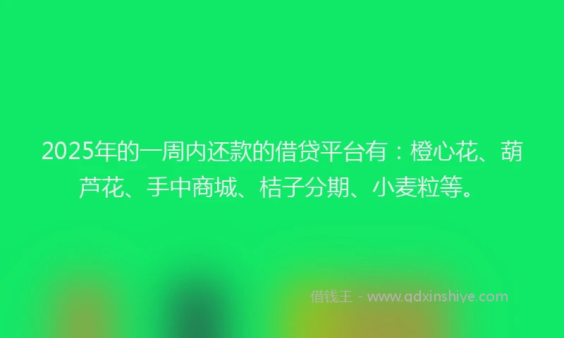 2025年的一周内还款的借贷平台有：橙心花、葫芦花、手中商城、桔子分期、小麦粒等。