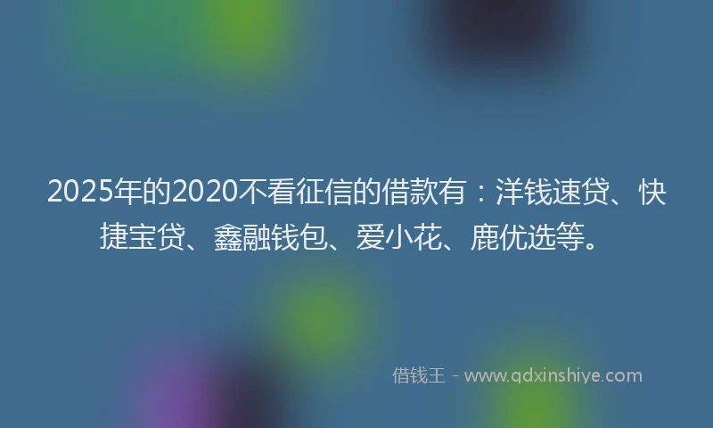 2025年的2020不看征信的借款有：洋钱速贷、快捷宝贷、鑫融钱包、爱小花、鹿优选等。