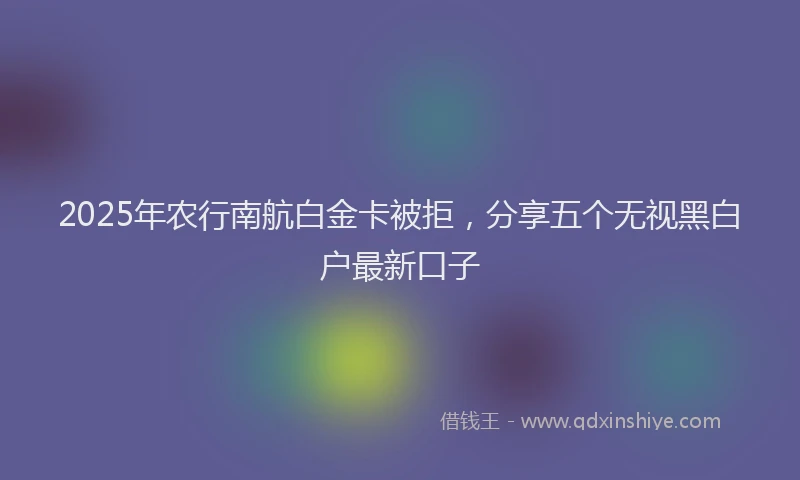 2025年农行南航白金卡被拒，分享五个无视黑白户最新口子