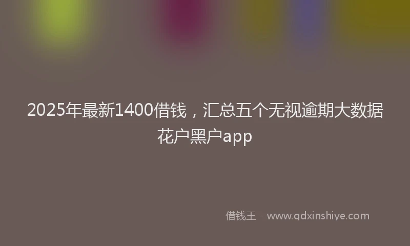 2025年最新1400借钱，汇总五个无视逾期大数据花户黑户app