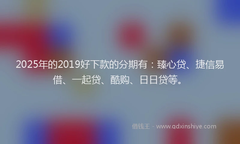 2025年的2019好下款的分期有：臻心贷、捷信易借、一起贷、酷购、日日贷等。