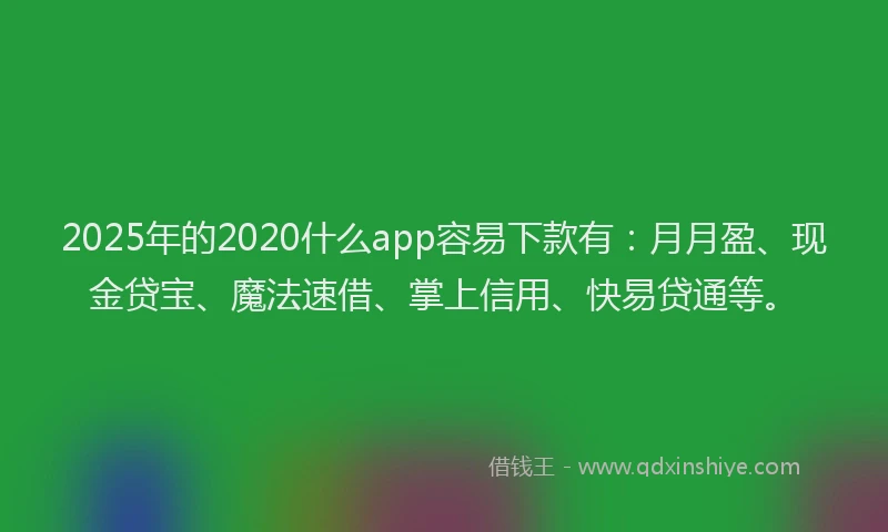 2025年的2020什么app容易下款有：月月盈、现金贷宝、魔法速借、掌上信用、快易贷通等。