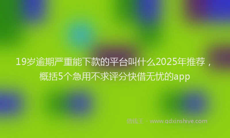 19岁逾期严重能下款的平台叫什么2025年推荐，概括5个急用不求评分快借无忧的app