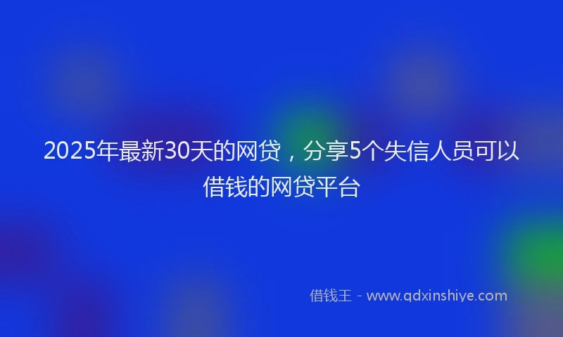 2025年最新30天的网贷，分享5个失信人员可以借钱的网贷平台
