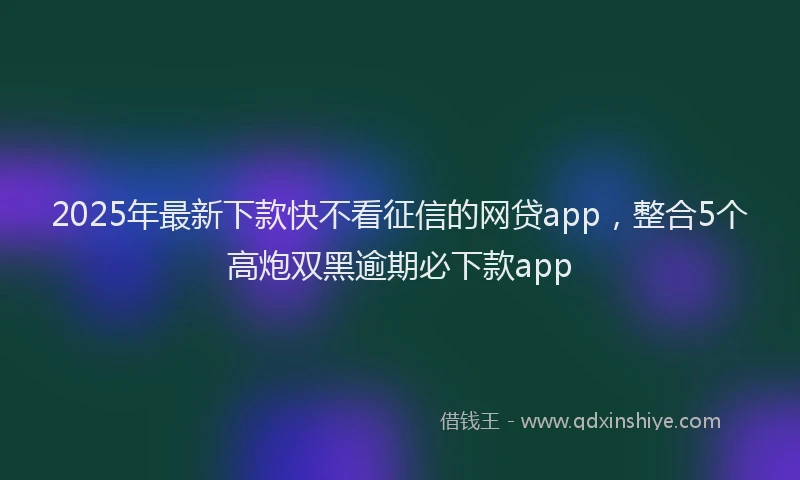 2025年最新下款快不看征信的网贷app，整合5个高炮双黑逾期必下款app