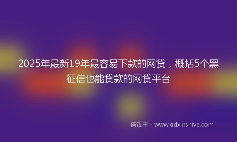 2025年最新19年最容易下款的网贷，概括5个黑征信也能贷款的网贷平台