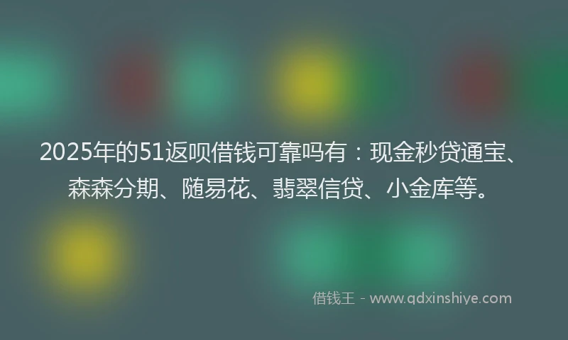 2025年的51返呗借钱可靠吗有：现金秒贷通宝、森森分期、随易花、翡翠信贷、小金库等。