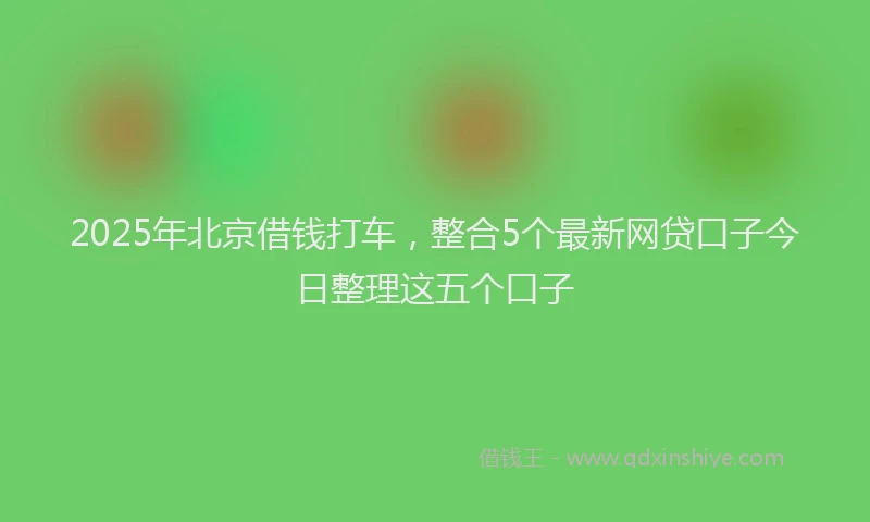 2025年北京借钱打车，整合5个最新网贷口子今日整理这五个口子