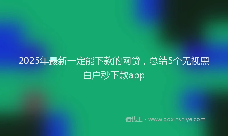 2025年最新一定能下款的网贷，总结5个无视黑白户秒下款app