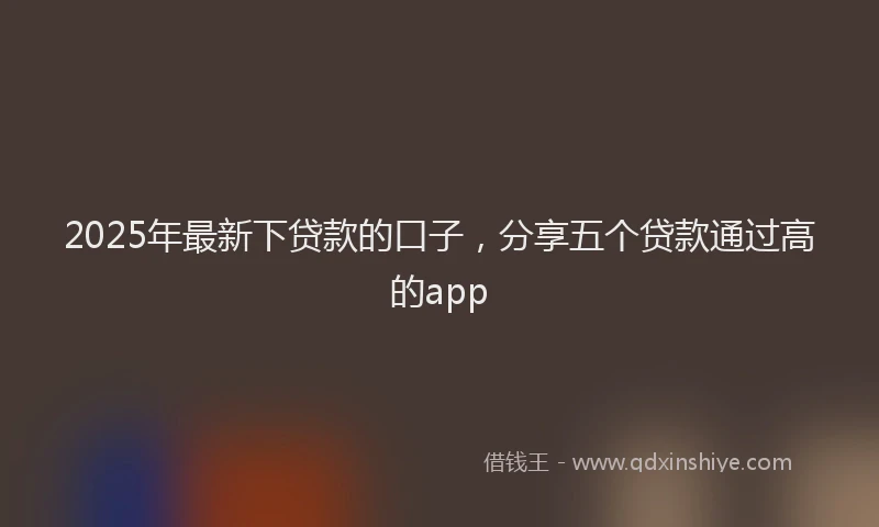 2025年最新下贷款的口子，分享五个贷款通过高的app