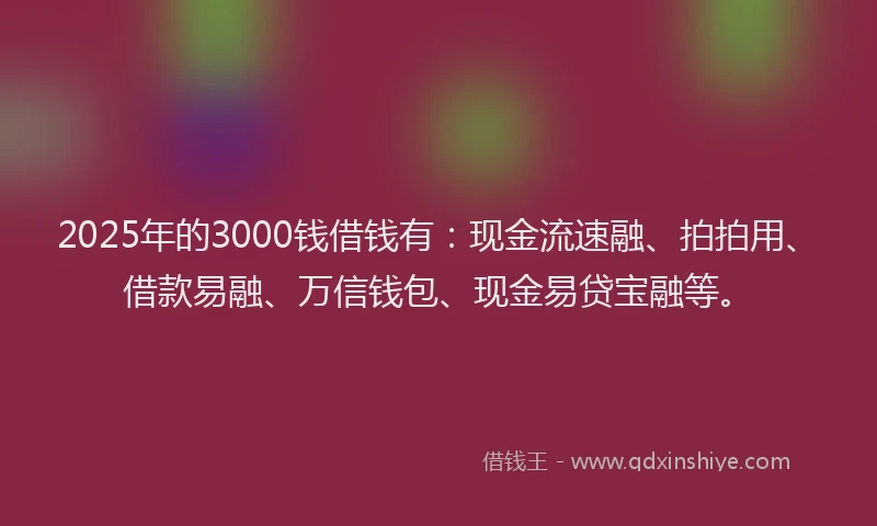 2025年的3000钱借钱有：现金流速融、拍拍用、借款易融、万信钱包、现金易贷宝融等。