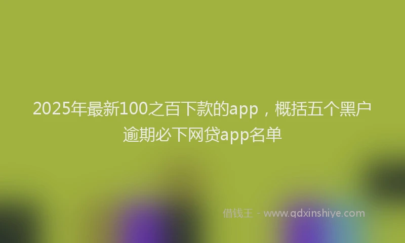 2025年最新100之百下款的app，概括五个黑户逾期必下网贷app名单