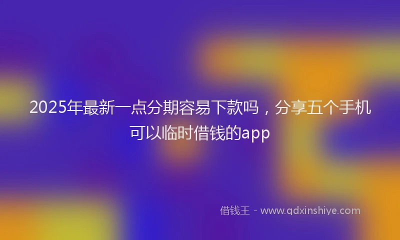 2025年最新一点分期容易下款吗，分享五个手机可以临时借钱的app