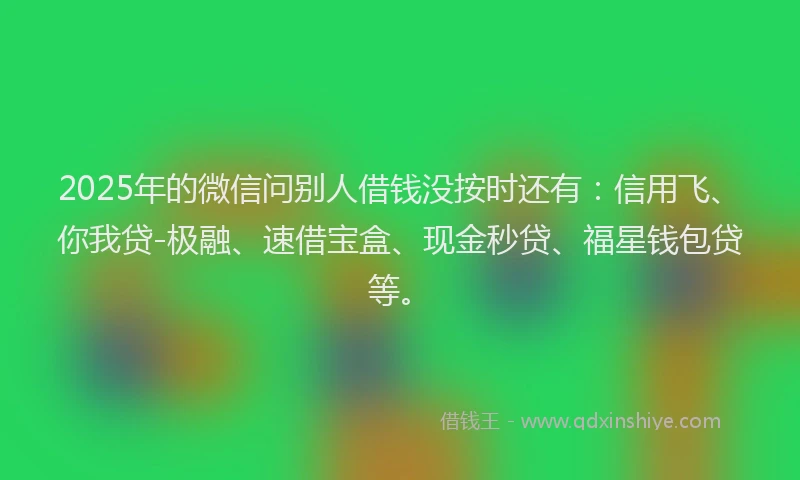 2025年的微信问别人借钱没按时还有：信用飞、你我贷-极融、速借宝盒、现金秒贷、福星钱包贷等。