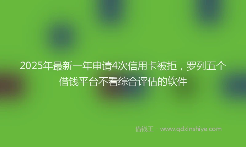 2025年最新一年申请4次信用卡被拒，罗列五个借钱平台不看综合评估的软件