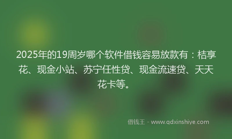 2025年的19周岁哪个软件借钱容易放款有：桔享花、现金小站、苏宁任性贷、现金流速贷、天天花卡等。