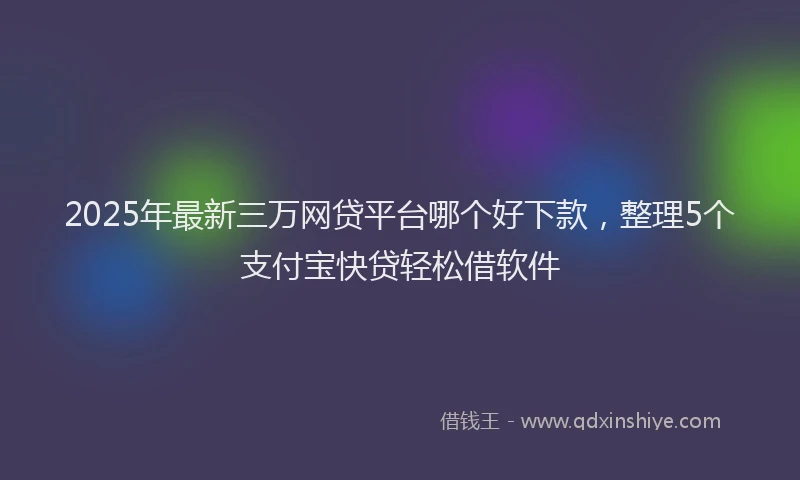 2025年最新三万网贷平台哪个好下款，整理5个支付宝快贷轻松借软件