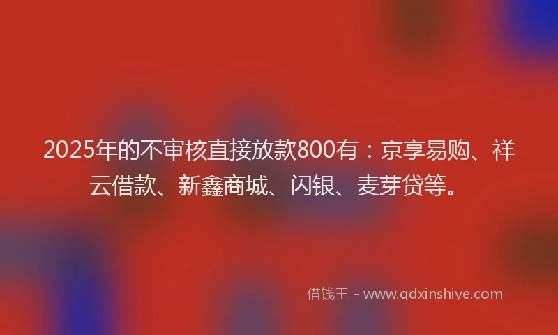 2025年的不审核直接放款800有：京享易购、祥云借款、新鑫商城、闪银、麦芽贷等。