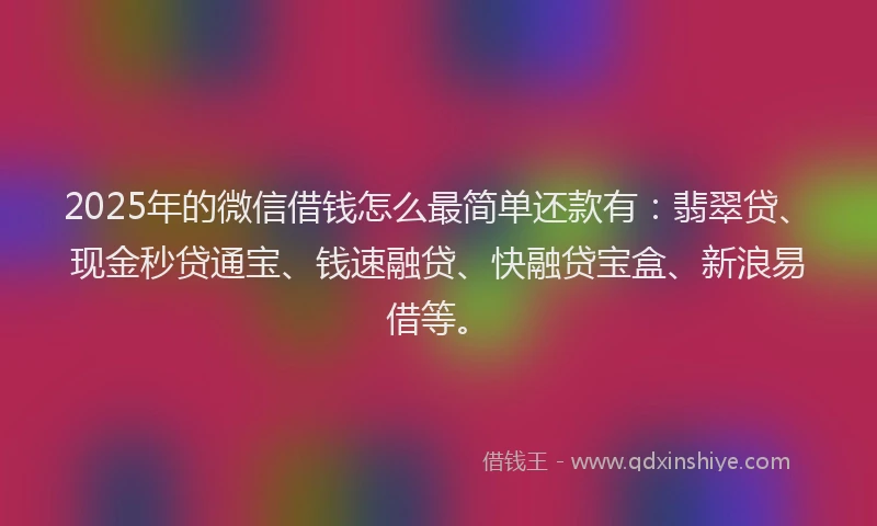 2025年的微信借钱怎么最简单还款有：翡翠贷、现金秒贷通宝、钱速融贷、快融贷宝盒、新浪易借等。