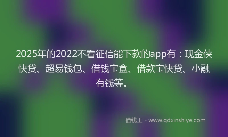 2025年的2022不看征信能下款的app有:现金侠快贷、超易钱包、借钱宝盒、借款宝快贷、小融有钱等。