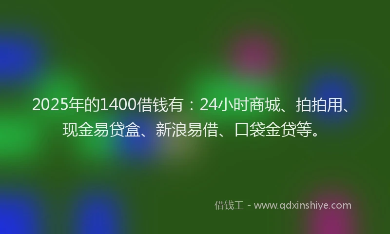 2025年的1400借钱有：24小时商城、拍拍用、现金易贷盒、新浪易借、口袋金贷等。