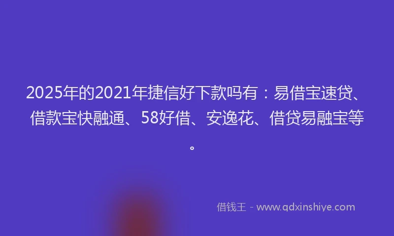 2025年的2021年捷信好下款吗有：易借宝速贷、借款宝快融通、58好借、安逸花、借贷易融宝等。