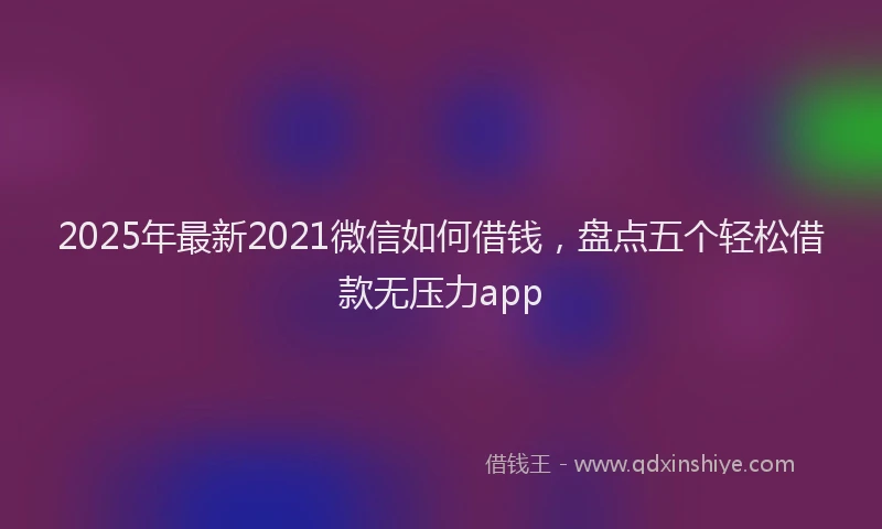 2025年最新2021微信如何借钱，盘点五个轻松借款无压力app