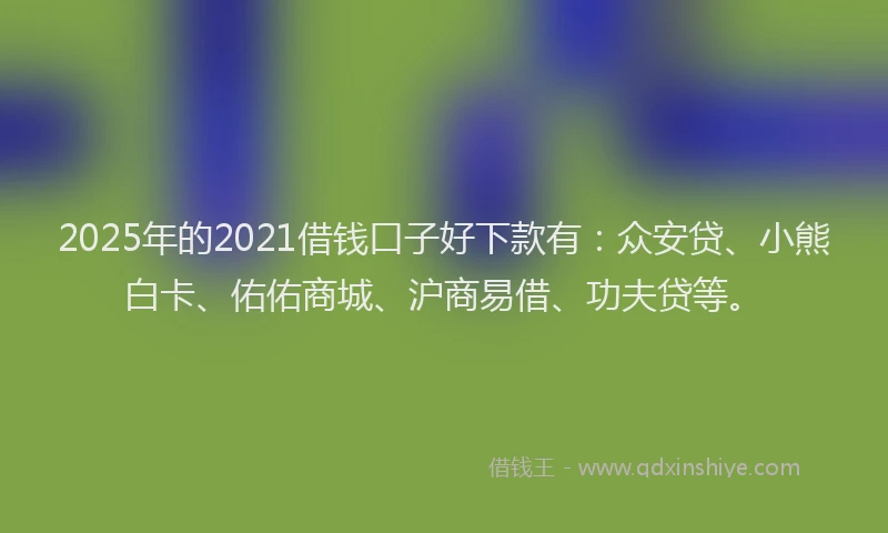 2025年的2021借钱口子好下款有：众安贷、小熊白卡、佑佑商城、沪商易借、功夫贷等。