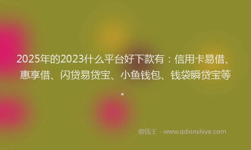 2025年的2023什么平台好下款有：信用卡易借、惠享借、闪贷易贷宝、小鱼钱包、钱袋瞬贷宝等。