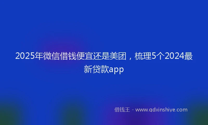 2025年微信借钱便宜还是美团，梳理5个2024最新贷款app