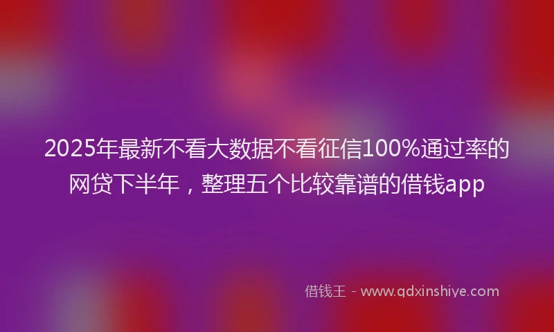 2025年最新不看大数据不看征信100%通过率的网贷下半年，整理五个比较靠谱的借钱app