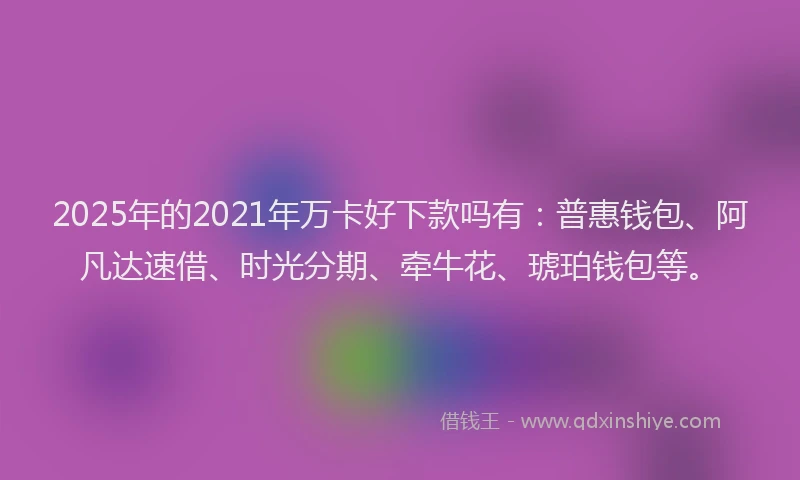2025年的2021年万卡好下款吗有：普惠钱包、阿凡达速借、时光分期、牵牛花、琥珀钱包等。