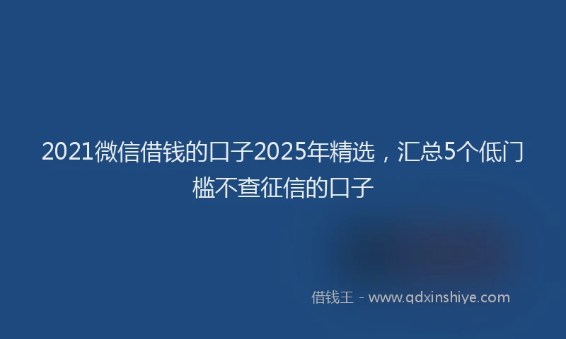 2021微信借钱的口子2025年精选，汇总5个低门槛不查征信的口子